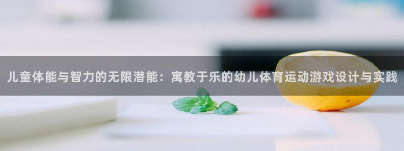 678体育：儿童体能与智力的无限潜能：寓教于乐的幼儿体育运动游戏设计与实践