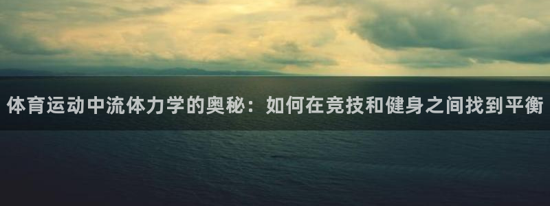 678体育app：体育运动中流体力学的奥秘：如何在竞技和健身之间找到平衡